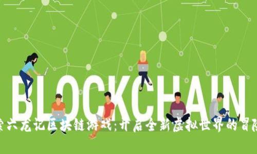 : 探索六龙记区块链游戏：开启全新虚拟世界的冒险之旅