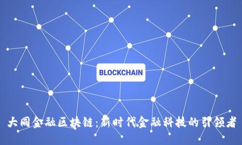 大同金融区块链：新时代金融科技的引领者