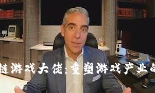 区块链游戏大佬：重塑游戏产业的未来