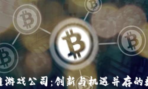 
探索抽卡区块链游戏公司：创新与机遇并存的数字娱乐新领域