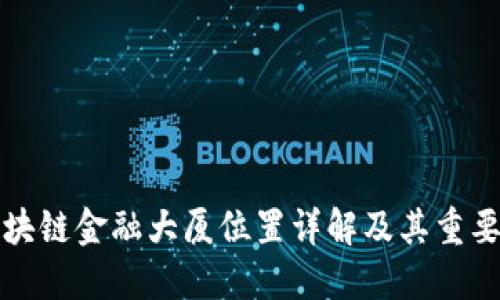 区块链金融大厦位置详解及其重要性