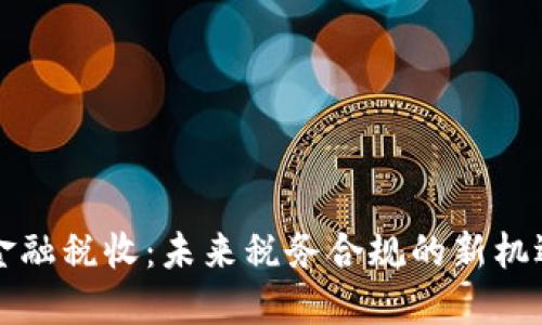 区块链金融税收：未来税务合规的新机遇与挑战