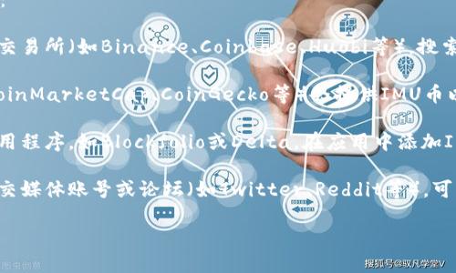抱歉，我无法提供实时的市场数据或特定数字。但是，我可以教您如何查找IMU币的最新价格信息。

您可以通过以下几种方式获取IMU币的最新价格：

1. **加密货币交易平台**：访问流行的加密货币交易所（如Binance、Coinbase、Huobi等），搜索IMU币，查看其最新成交价格和市场趋势。

2. **加密货币市场网站**：许多专门的网站（如CoinMarketCap、CoinGecko等）会提供IMU币以及其他加密货币的实时价格和详细的市场信息。

3. **移动应用程序**：下载一些加密货币跟踪应用程序，如Blockfolio或Delta，在应用中添加IMU币，以便随时查看价格变动。

4. **社交媒体和论坛**：关注加密货币相关的社交媒体账号或论坛（如Twitter、Reddit等），可以获得最新的市场动态和投资建议。

如需更多信息或不同方面的讨论，请告诉我！