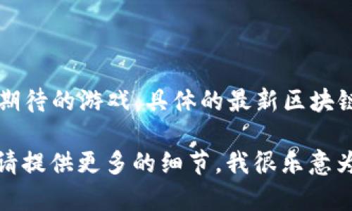 截至2023年10月，区块链游戏领域不断发展，出现了许多新的项目，包括一些备受期待的游戏。具体的最新区块链游戏名称可能会随时更新，因此建议查询最新的新闻或相关平台以获取最新信息。

如果您有兴趣了解某个特定区块链游戏的详细信息，或者想讨论当前的热门游戏，请提供更多的细节，我很乐意为您提供相关的内容！