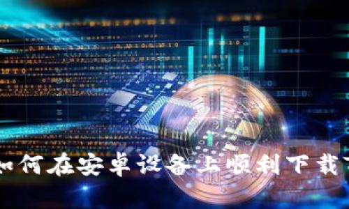全面解析：如何在安卓设备上顺利下载Token应用?