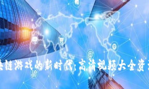 探索区块链游戏的新时代：高清视频大全资源与分享
