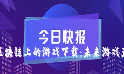 探索以太坊区块链上的游戏下载：未来游戏产业的新趋势