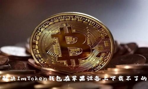 如何解决ImToken钱包在苹果设备上下载不了的问题