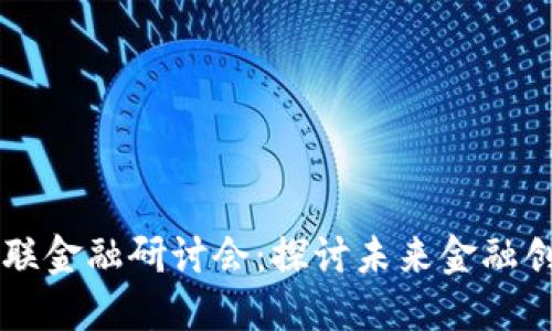 区块链赋能互联金融研讨会：探讨未来金融创新的无限可能