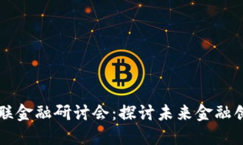 区块链赋能互联金融研讨会：探讨未来金融创新的无限可能