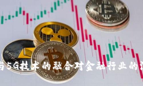 区块链与5G技术的融合对金融行业的深远影响